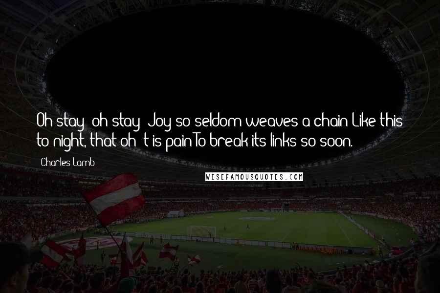Charles Lamb Quotes: Oh stay! oh stay! Joy so seldom weaves a chain Like this to-night, that oh 't is pain To break its links so soon.