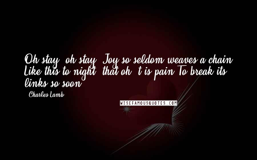 Charles Lamb Quotes: Oh stay! oh stay! Joy so seldom weaves a chain Like this to-night, that oh 't is pain To break its links so soon.