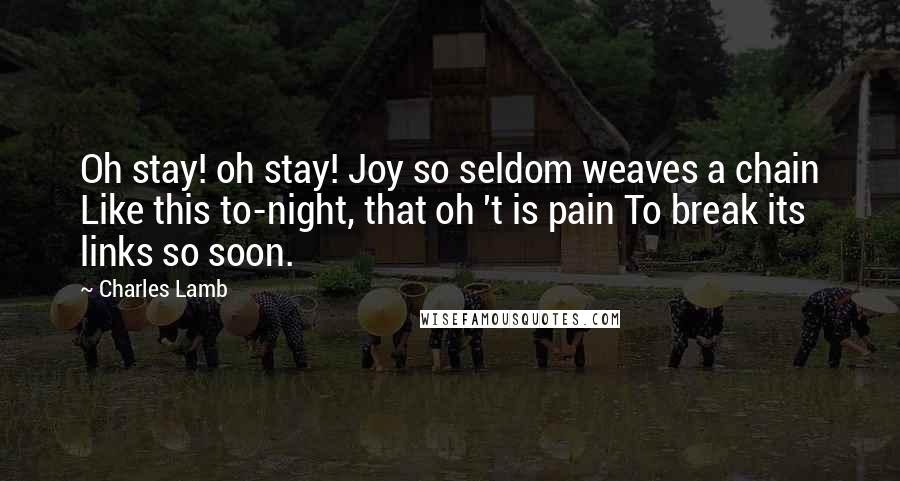 Charles Lamb Quotes: Oh stay! oh stay! Joy so seldom weaves a chain Like this to-night, that oh 't is pain To break its links so soon.