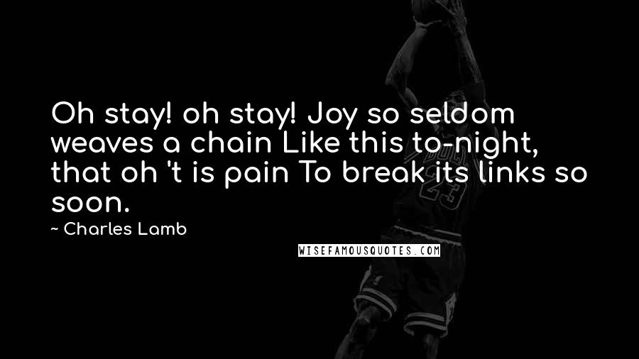 Charles Lamb Quotes: Oh stay! oh stay! Joy so seldom weaves a chain Like this to-night, that oh 't is pain To break its links so soon.