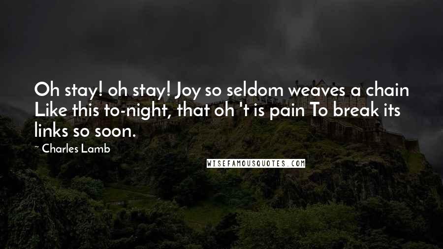 Charles Lamb Quotes: Oh stay! oh stay! Joy so seldom weaves a chain Like this to-night, that oh 't is pain To break its links so soon.