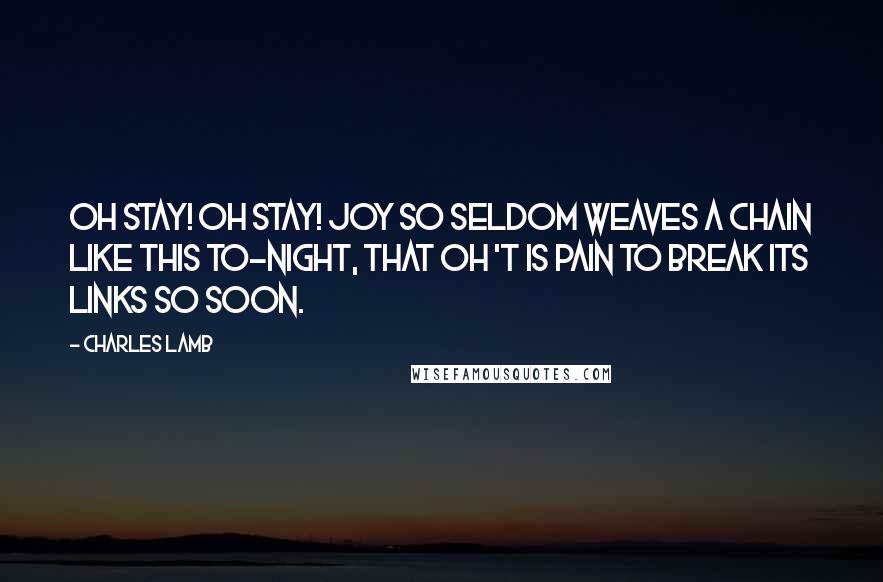 Charles Lamb Quotes: Oh stay! oh stay! Joy so seldom weaves a chain Like this to-night, that oh 't is pain To break its links so soon.