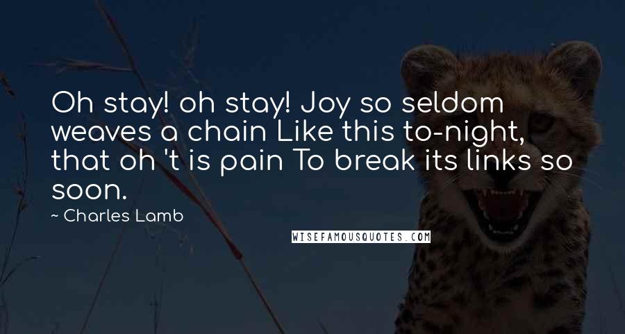 Charles Lamb Quotes: Oh stay! oh stay! Joy so seldom weaves a chain Like this to-night, that oh 't is pain To break its links so soon.