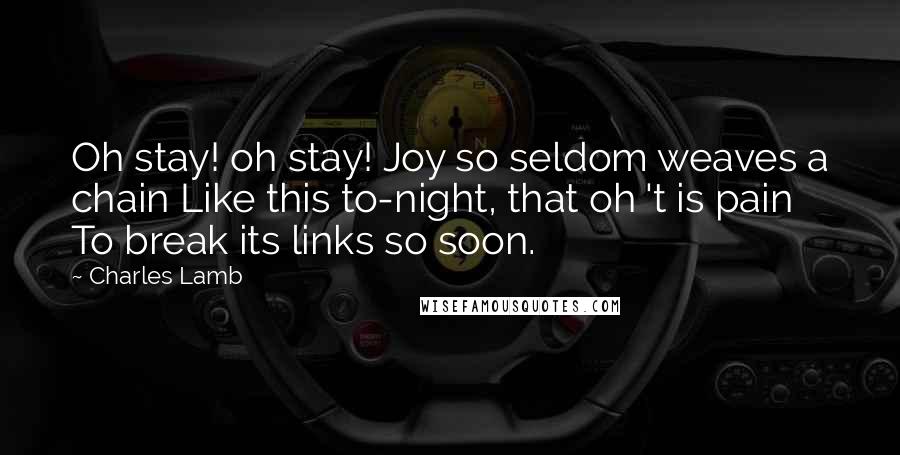 Charles Lamb Quotes: Oh stay! oh stay! Joy so seldom weaves a chain Like this to-night, that oh 't is pain To break its links so soon.