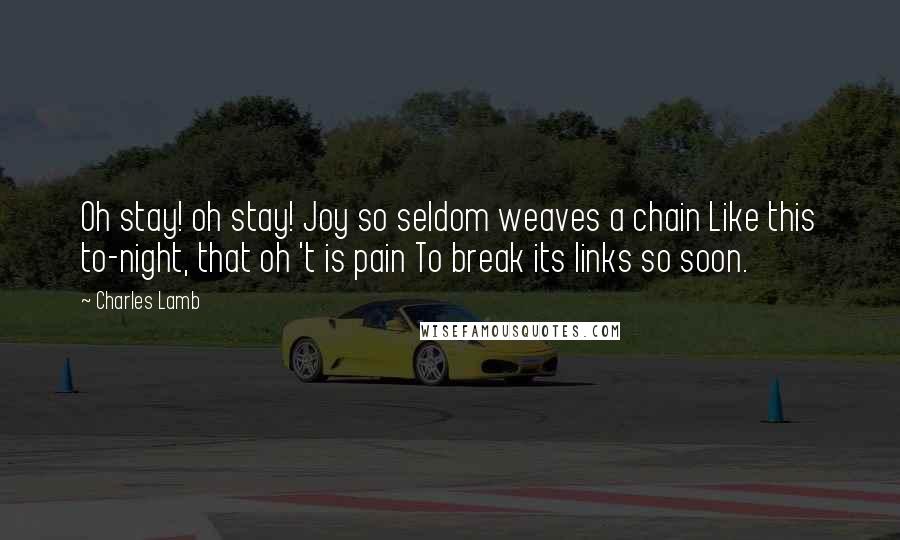 Charles Lamb Quotes: Oh stay! oh stay! Joy so seldom weaves a chain Like this to-night, that oh 't is pain To break its links so soon.