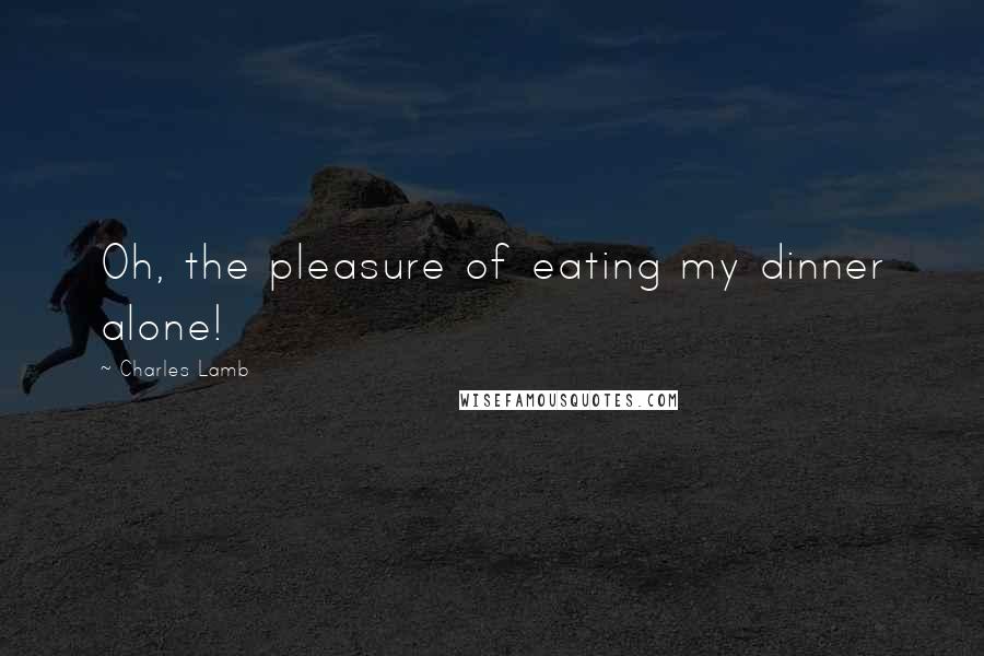 Charles Lamb Quotes: Oh, the pleasure of eating my dinner alone!