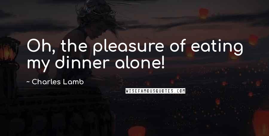 Charles Lamb Quotes: Oh, the pleasure of eating my dinner alone!