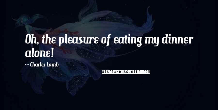 Charles Lamb Quotes: Oh, the pleasure of eating my dinner alone!
