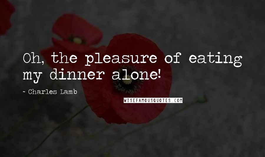 Charles Lamb Quotes: Oh, the pleasure of eating my dinner alone!