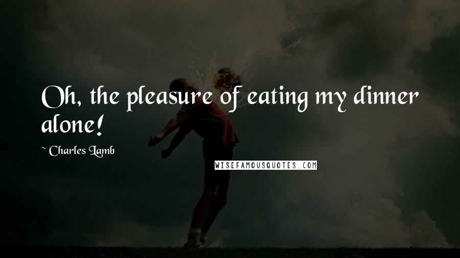 Charles Lamb Quotes: Oh, the pleasure of eating my dinner alone!