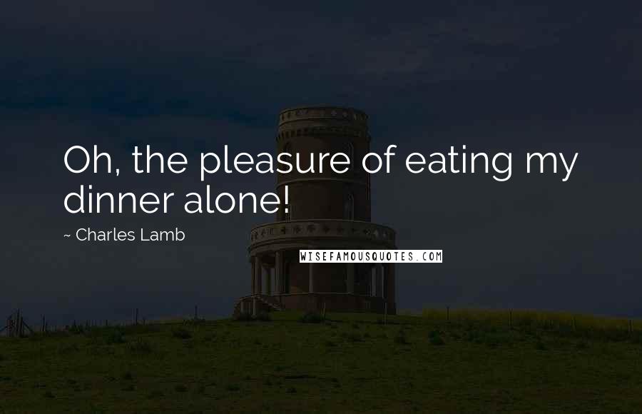 Charles Lamb Quotes: Oh, the pleasure of eating my dinner alone!