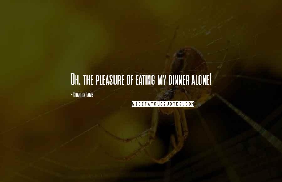 Charles Lamb Quotes: Oh, the pleasure of eating my dinner alone!