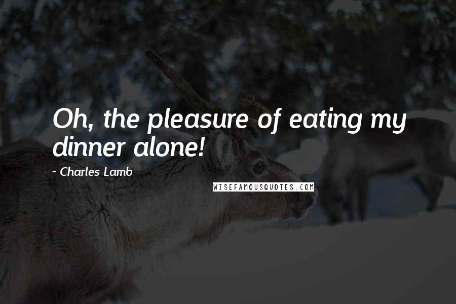 Charles Lamb Quotes: Oh, the pleasure of eating my dinner alone!