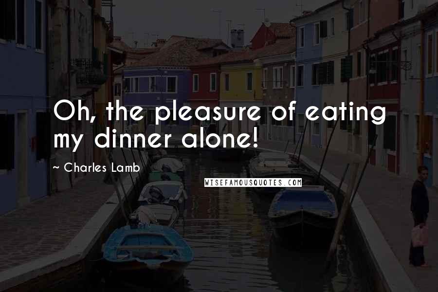 Charles Lamb Quotes: Oh, the pleasure of eating my dinner alone!