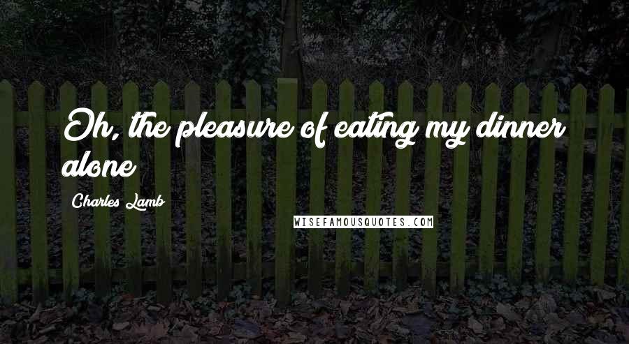 Charles Lamb Quotes: Oh, the pleasure of eating my dinner alone!
