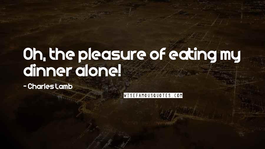 Charles Lamb Quotes: Oh, the pleasure of eating my dinner alone!