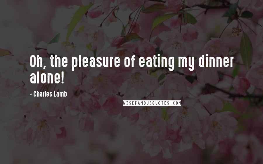 Charles Lamb Quotes: Oh, the pleasure of eating my dinner alone!