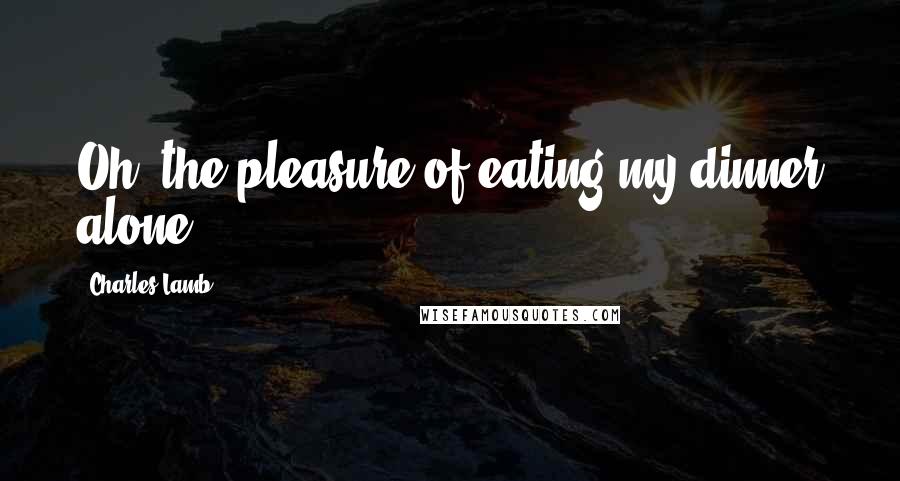 Charles Lamb Quotes: Oh, the pleasure of eating my dinner alone!