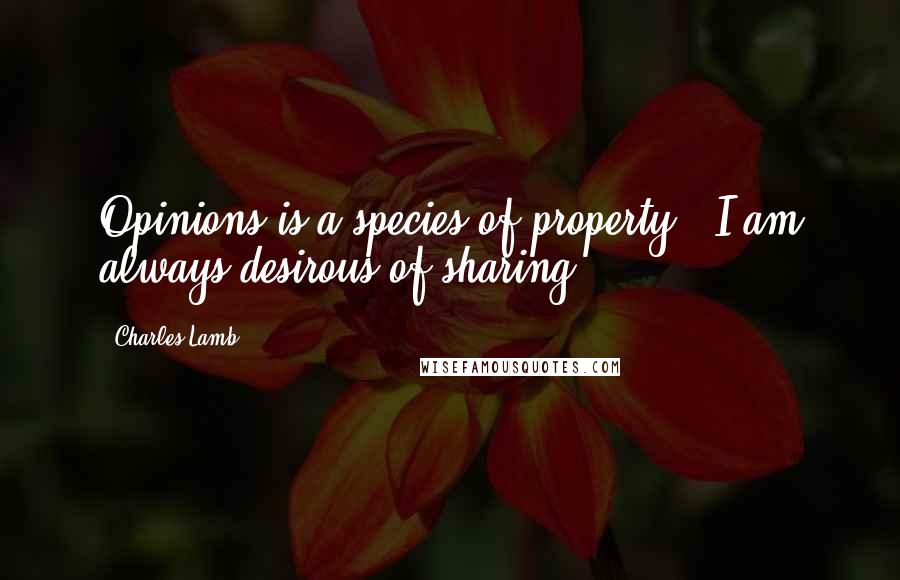 Charles Lamb Quotes: Opinions is a species of property - I am always desirous of sharing.