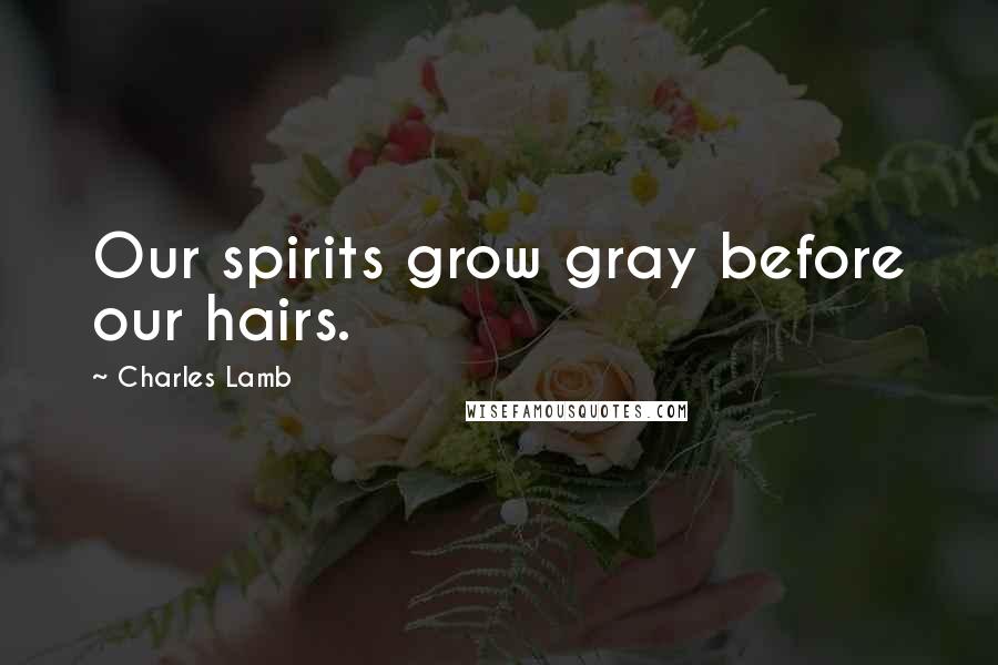 Charles Lamb Quotes: Our spirits grow gray before our hairs.