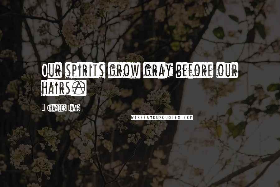 Charles Lamb Quotes: Our spirits grow gray before our hairs.