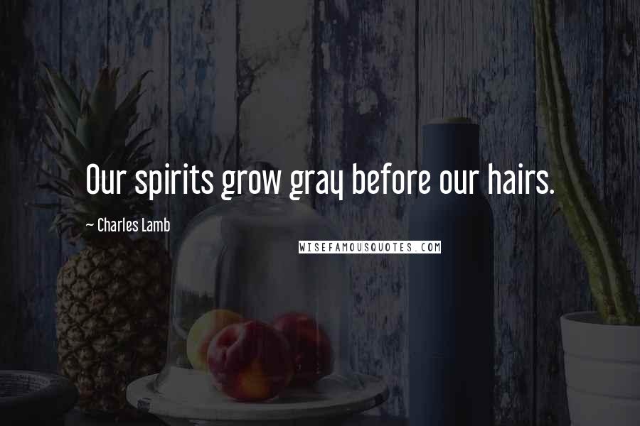 Charles Lamb Quotes: Our spirits grow gray before our hairs.