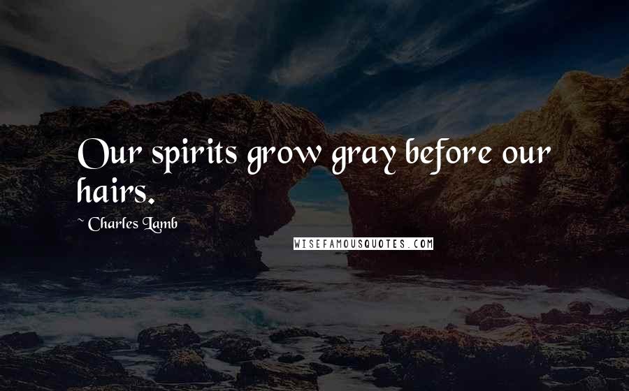 Charles Lamb Quotes: Our spirits grow gray before our hairs.