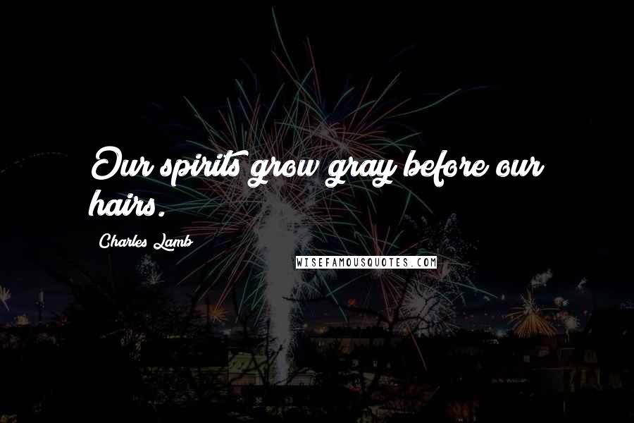 Charles Lamb Quotes: Our spirits grow gray before our hairs.