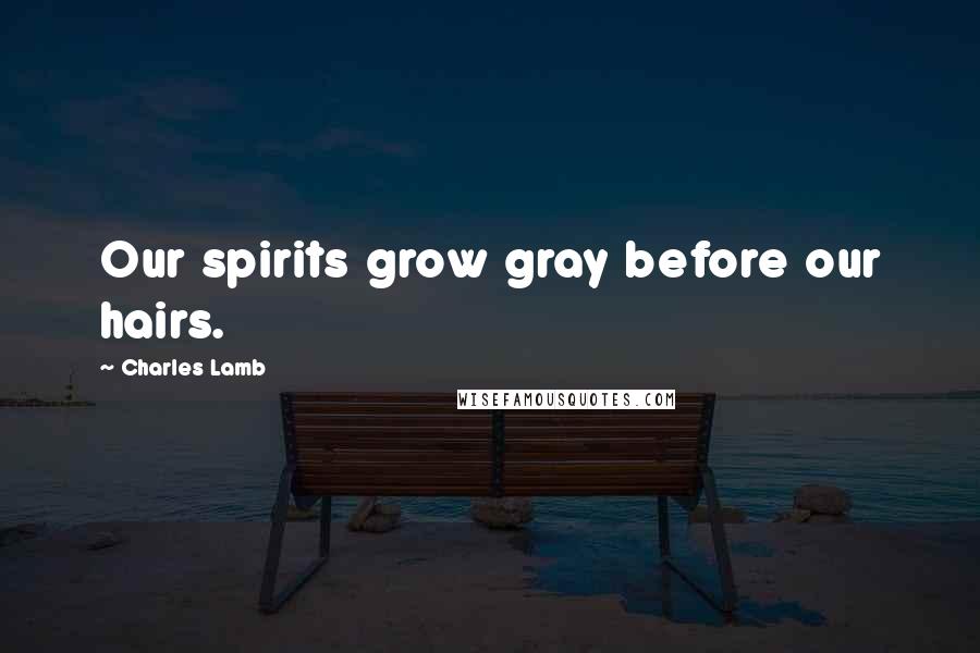 Charles Lamb Quotes: Our spirits grow gray before our hairs.