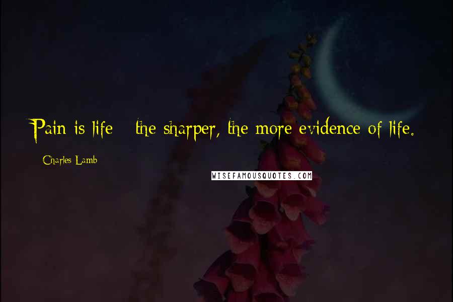 Charles Lamb Quotes: Pain is life - the sharper, the more evidence of life.