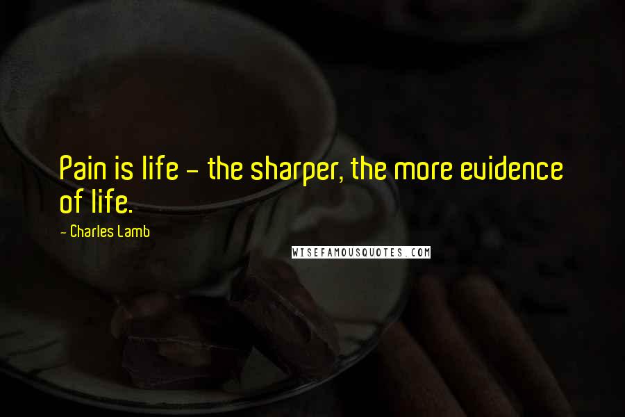 Charles Lamb Quotes: Pain is life - the sharper, the more evidence of life.