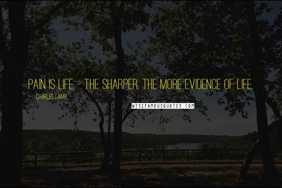 Charles Lamb Quotes: Pain is life - the sharper, the more evidence of life.
