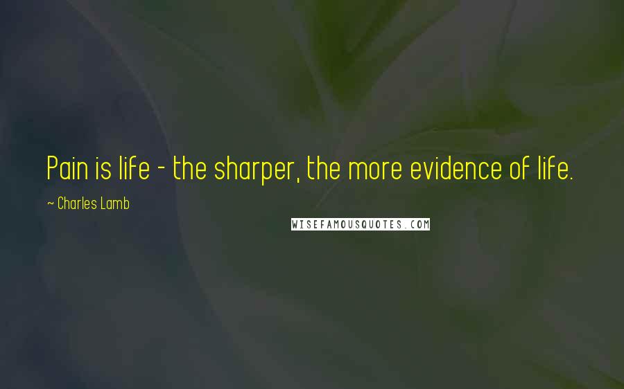 Charles Lamb Quotes: Pain is life - the sharper, the more evidence of life.