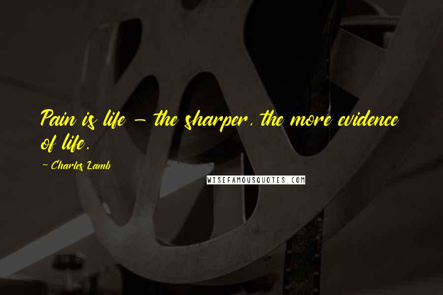 Charles Lamb Quotes: Pain is life - the sharper, the more evidence of life.