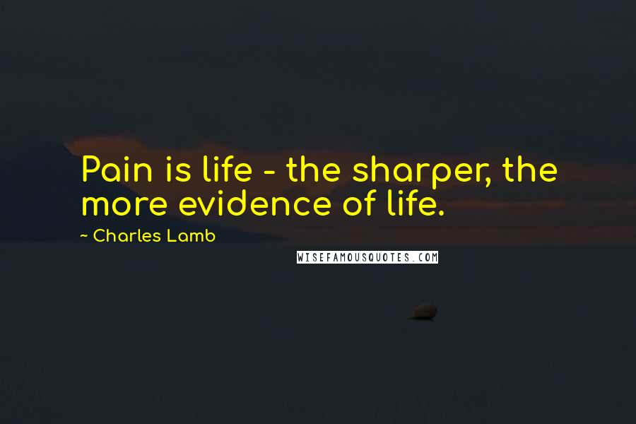 Charles Lamb Quotes: Pain is life - the sharper, the more evidence of life.