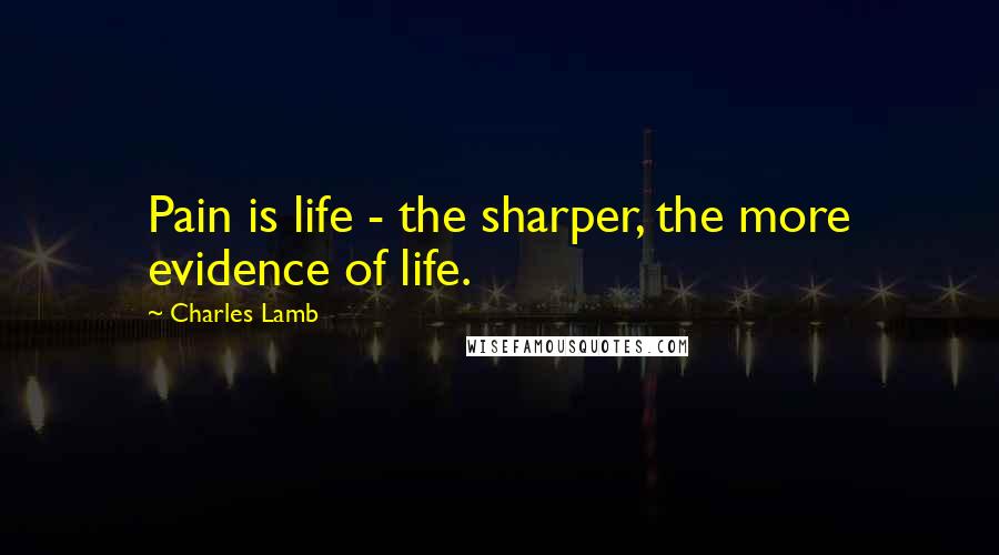 Charles Lamb Quotes: Pain is life - the sharper, the more evidence of life.