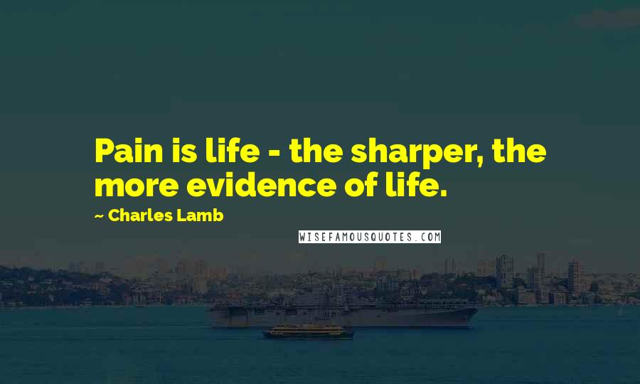 Charles Lamb Quotes: Pain is life - the sharper, the more evidence of life.