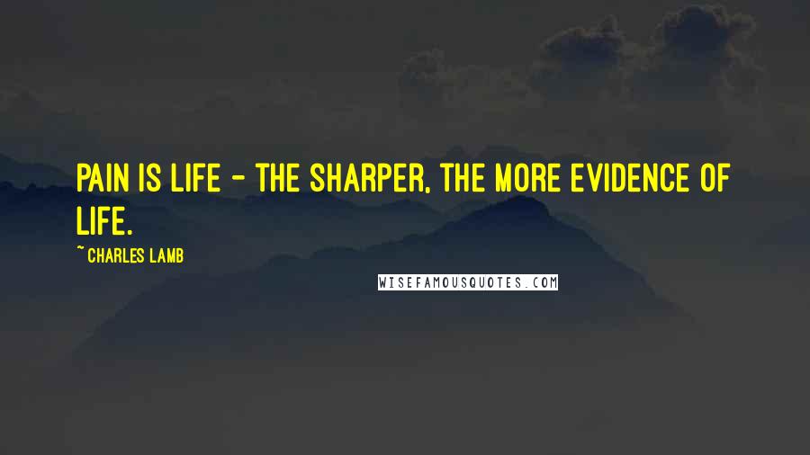 Charles Lamb Quotes: Pain is life - the sharper, the more evidence of life.