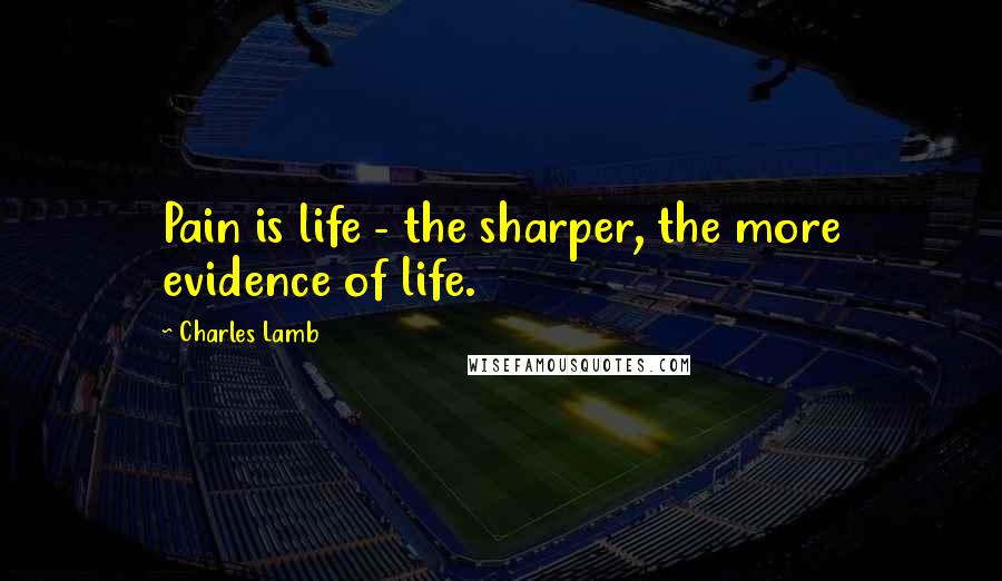 Charles Lamb Quotes: Pain is life - the sharper, the more evidence of life.