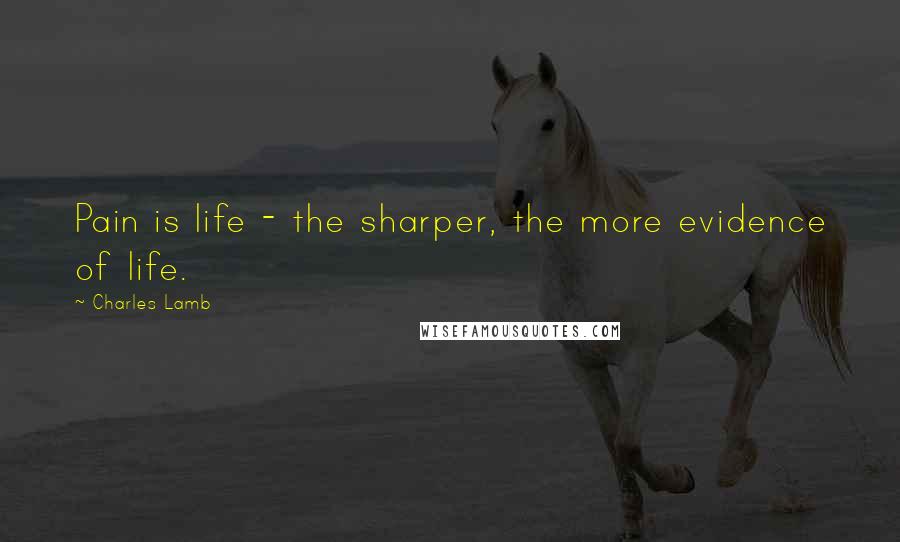 Charles Lamb Quotes: Pain is life - the sharper, the more evidence of life.