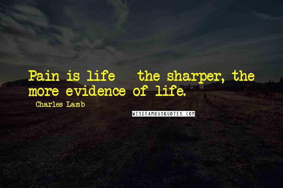 Charles Lamb Quotes: Pain is life - the sharper, the more evidence of life.