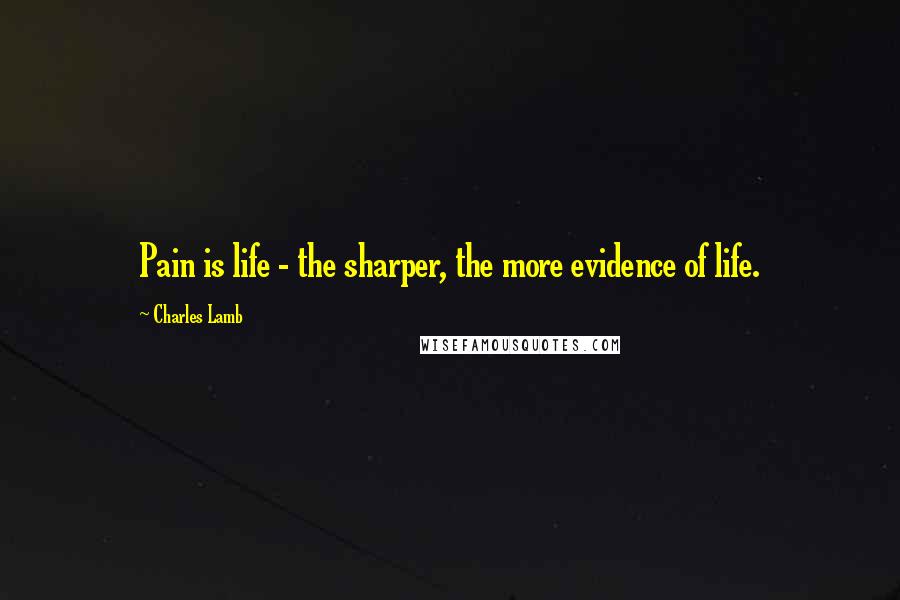 Charles Lamb Quotes: Pain is life - the sharper, the more evidence of life.