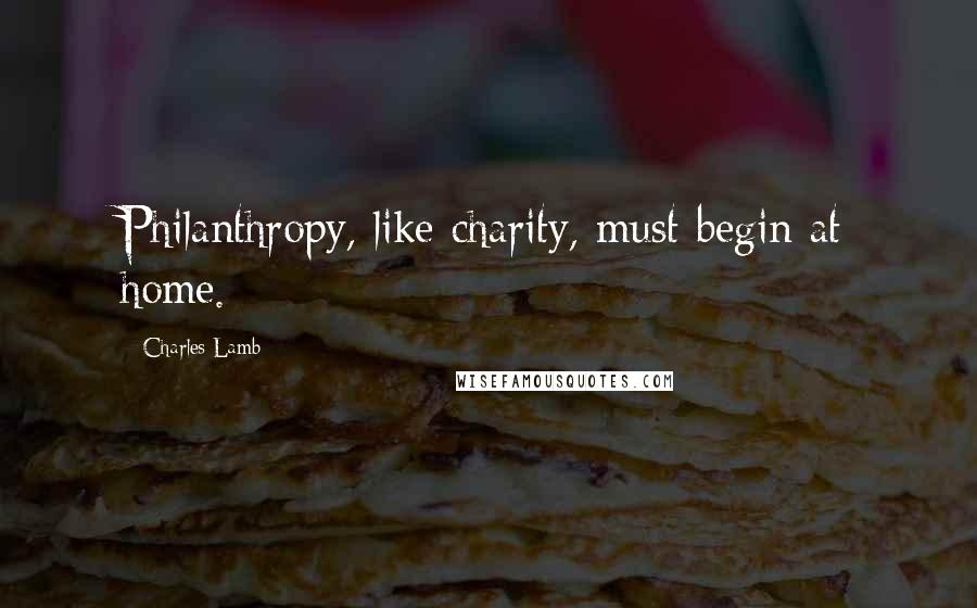 Charles Lamb Quotes: Philanthropy, like charity, must begin at home.