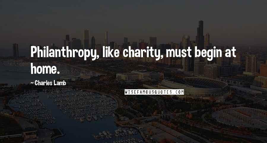 Charles Lamb Quotes: Philanthropy, like charity, must begin at home.
