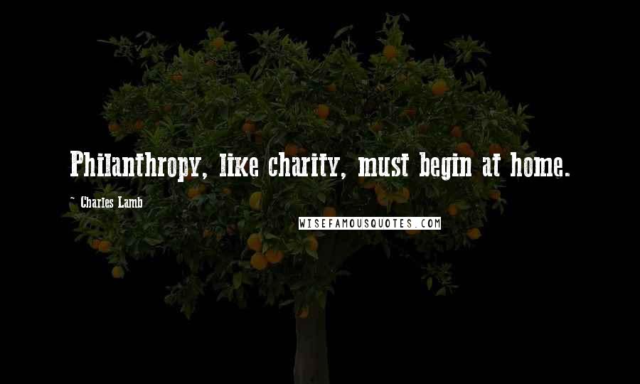 Charles Lamb Quotes: Philanthropy, like charity, must begin at home.