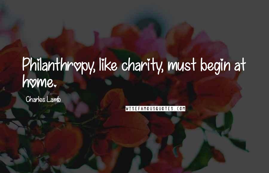 Charles Lamb Quotes: Philanthropy, like charity, must begin at home.