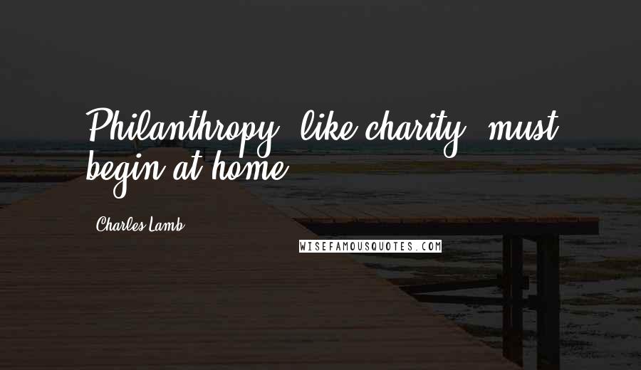 Charles Lamb Quotes: Philanthropy, like charity, must begin at home.