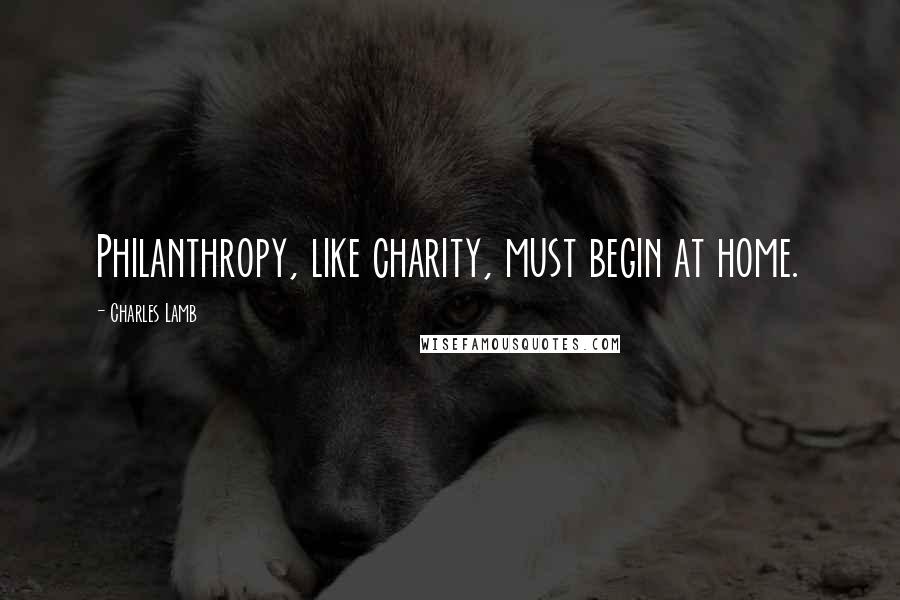 Charles Lamb Quotes: Philanthropy, like charity, must begin at home.