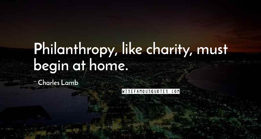 Charles Lamb Quotes: Philanthropy, like charity, must begin at home.