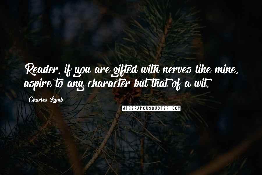 Charles Lamb Quotes: Reader, if you are gifted with nerves like mine, aspire to any character but that of a wit.